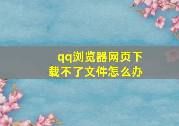 qq浏览器网页下载不了文件怎么办