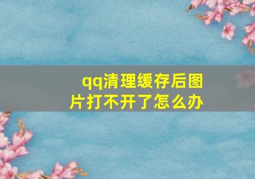 qq清理缓存后图片打不开了怎么办