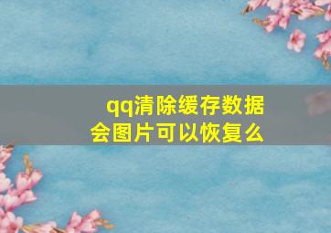 qq清除缓存数据会图片可以恢复么