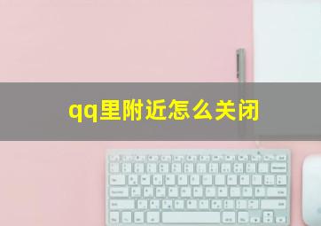 qq里附近怎么关闭