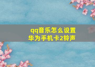 qq音乐怎么设置华为手机卡2铃声