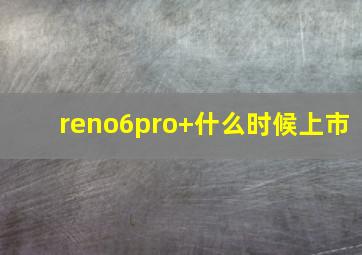 reno6pro+什么时候上市