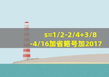 s=1/2-2/4+3/8-4/16加省略号加2017