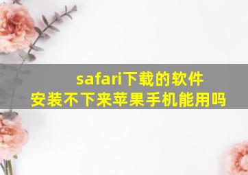 safari下载的软件安装不下来苹果手机能用吗