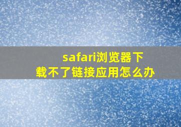 safari浏览器下载不了链接应用怎么办