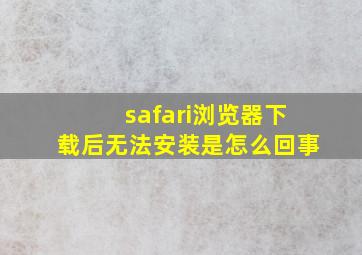 safari浏览器下载后无法安装是怎么回事