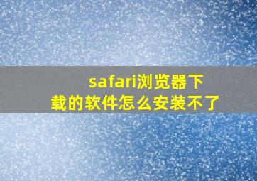 safari浏览器下载的软件怎么安装不了