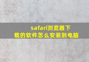 safari浏览器下载的软件怎么安装到电脑