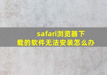 safari浏览器下载的软件无法安装怎么办