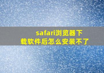 safari浏览器下载软件后怎么安装不了