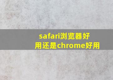 safari浏览器好用还是chrome好用