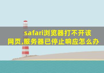 safari浏览器打不开该网页,服务器已停止响应怎么办