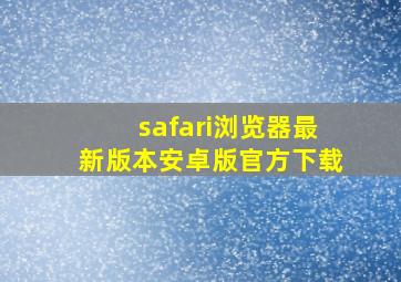 safari浏览器最新版本安卓版官方下载