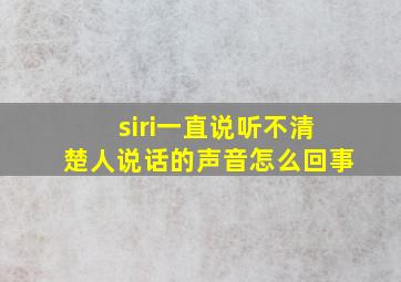 siri一直说听不清楚人说话的声音怎么回事