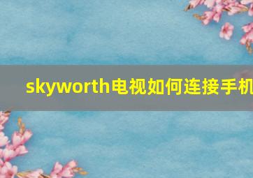 skyworth电视如何连接手机