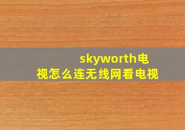 skyworth电视怎么连无线网看电视