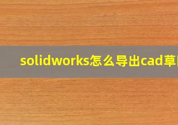 solidworks怎么导出cad草图