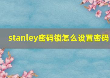 stanley密码锁怎么设置密码