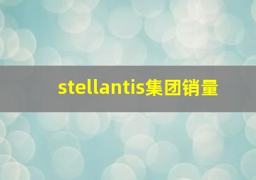 stellantis集团销量