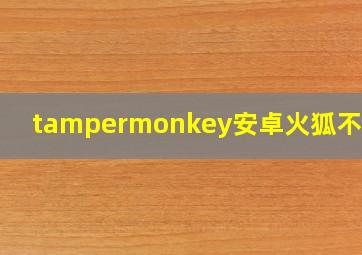 tampermonkey安卓火狐不能用