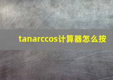 tanarccos计算器怎么按