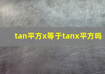 tan平方x等于tanx平方吗