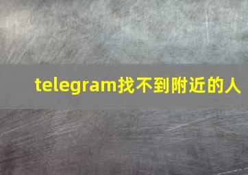 telegram找不到附近的人