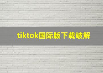 tiktok国际版下载破解