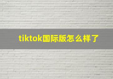 tiktok国际版怎么样了