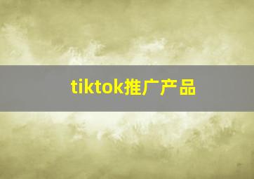 tiktok推广产品