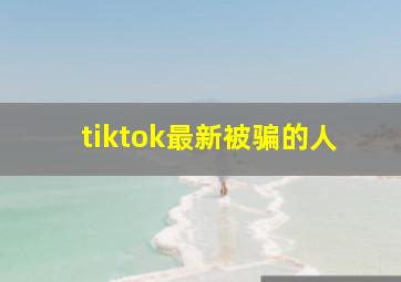 tiktok最新被骗的人