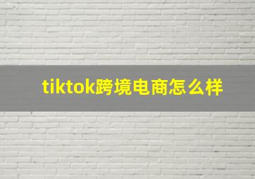 tiktok跨境电商怎么样