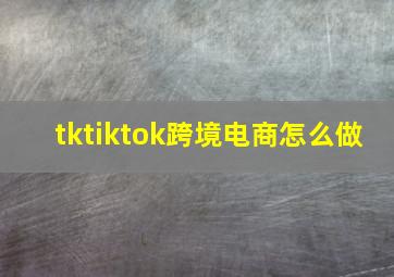 tktiktok跨境电商怎么做