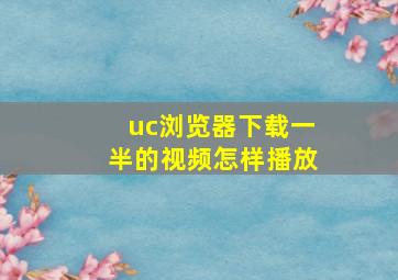 uc浏览器下载一半的视频怎样播放