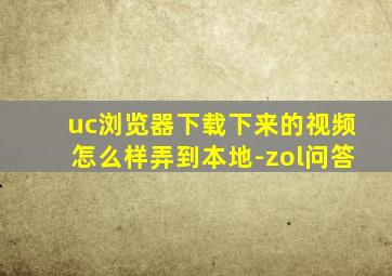 uc浏览器下载下来的视频怎么样弄到本地-zol问答