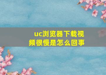 uc浏览器下载视频很慢是怎么回事