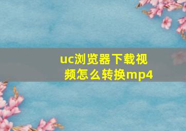 uc浏览器下载视频怎么转换mp4