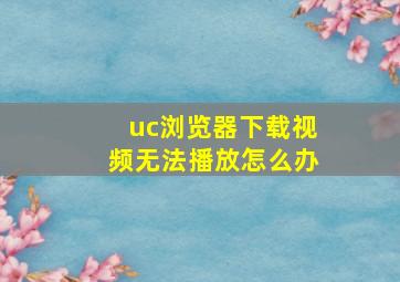 uc浏览器下载视频无法播放怎么办