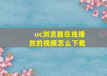 uc浏览器在线播放的视频怎么下载