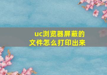 uc浏览器屏蔽的文件怎么打印出来