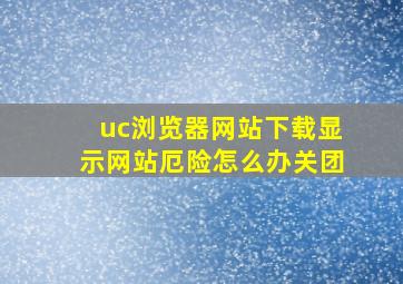 uc浏览器网站下载显示网站厄险怎么办关团