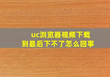 uc浏览器视频下载到最后下不了怎么回事