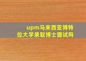 upm马来西亚博特拉大学录取博士面试吗