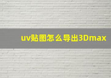 uv贴图怎么导出3Dmax