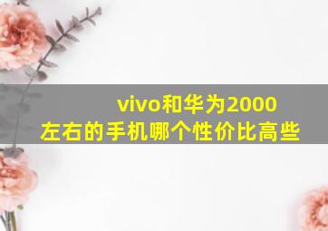 vivo和华为2000左右的手机哪个性价比高些