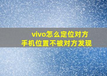 vivo怎么定位对方手机位置不被对方发现