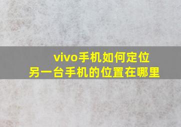 vivo手机如何定位另一台手机的位置在哪里