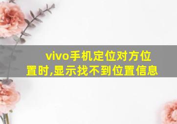 vivo手机定位对方位置时,显示找不到位置信息