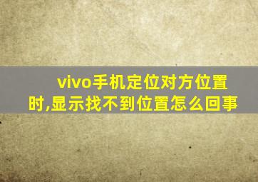 vivo手机定位对方位置时,显示找不到位置怎么回事