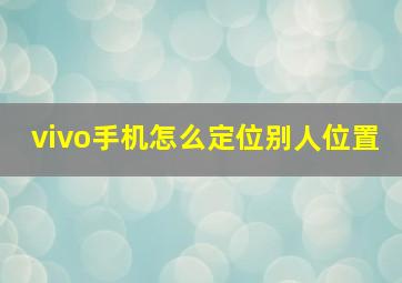 vivo手机怎么定位别人位置